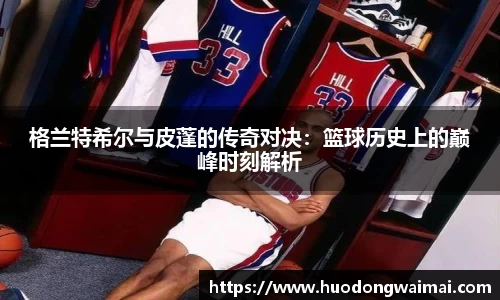 格兰特希尔与皮蓬的传奇对决：篮球历史上的巅峰时刻解析